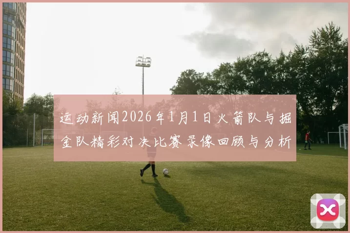 运动新闻2026年1月1日火箭队与掘金队精彩对决比赛录像回顾与分析