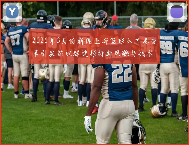 2026年3月份新闻上海篮球队节奏变革引发热议球迷期待新风貌与战术创新