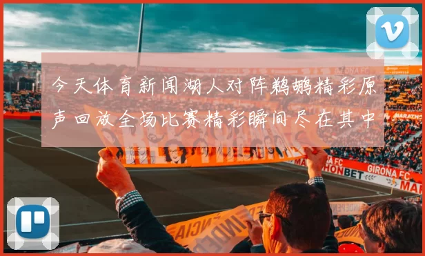 今天体育新闻湖人对阵鹈鹕精彩原声回放全场比赛精彩瞬间尽在其中